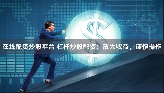 在线配资炒股平台 杠杆炒股配资：放大收益，谨慎操作