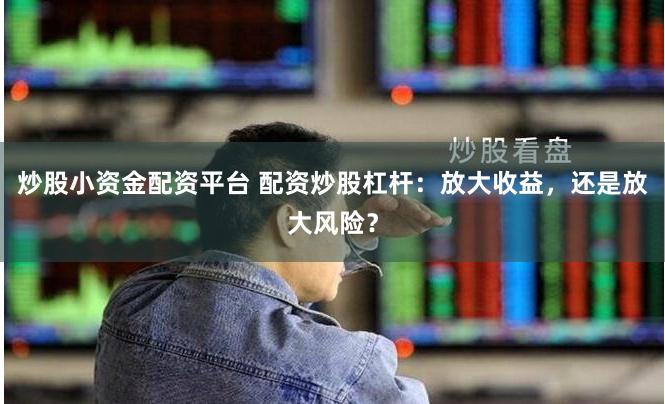 炒股小资金配资平台 配资炒股杠杆：放大收益，还是放大风险？