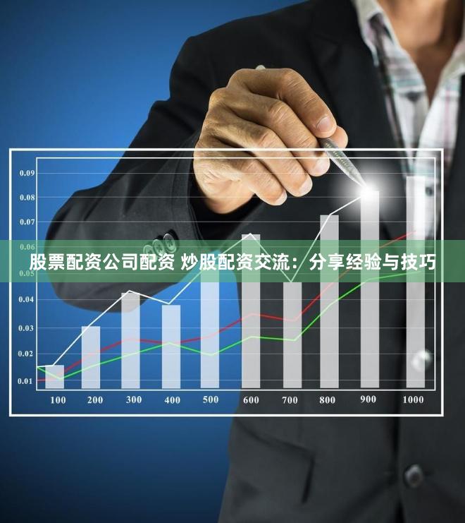 股票配资公司配资 炒股配资交流：分享经验与技巧