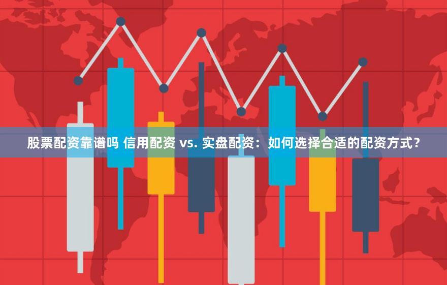 股票配资靠谱吗 信用配资 vs. 实盘配资：如何选择合适的配资方式？