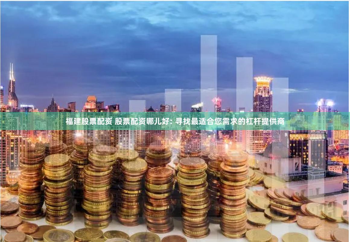 福建股票配资 股票配资哪儿好: 寻找最适合您需求的杠杆提供商
