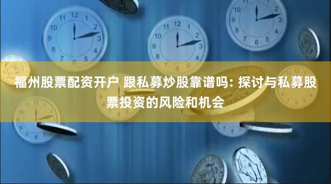 福州股票配资开户 跟私募炒股靠谱吗: 探讨与私募股票投资的风险和机会