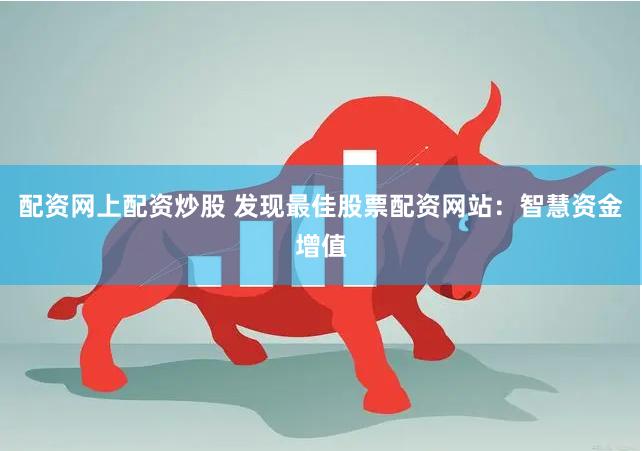 配资网上配资炒股 发现最佳股票配资网站：智慧资金增值