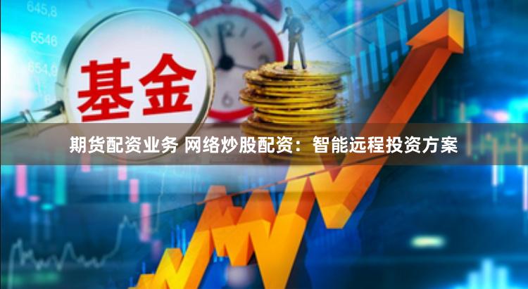 期货配资业务 网络炒股配资：智能远程投资方案