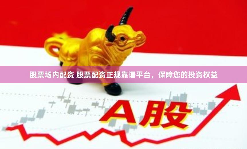 股票场内配资 股票配资正规靠谱平台，保障您的投资权益