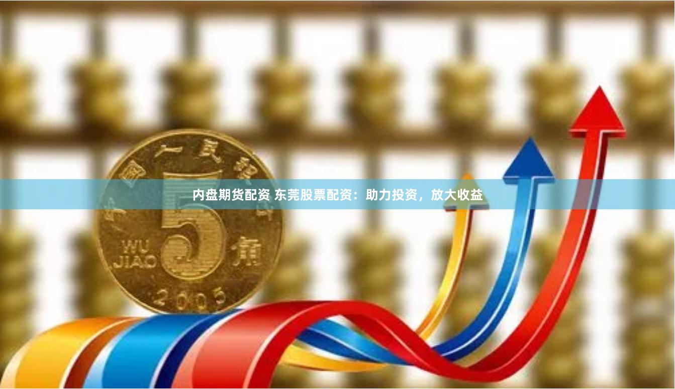 内盘期货配资 东莞股票配资：助力投资，放大收益
