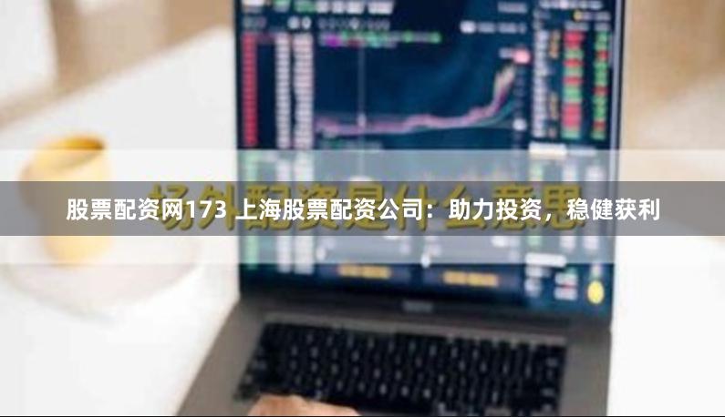 股票配资网173 上海股票配资公司：助力投资，稳健获利