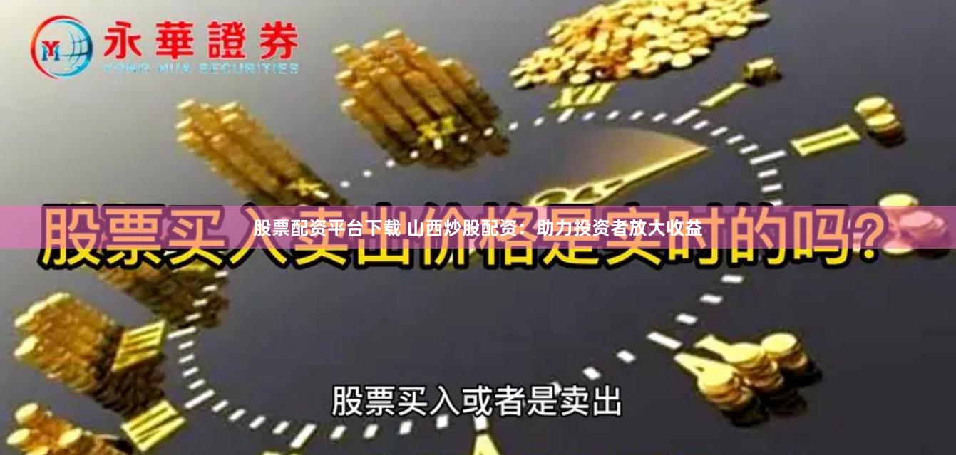 股票配资平台下载 山西炒股配资：助力投资者放大收益