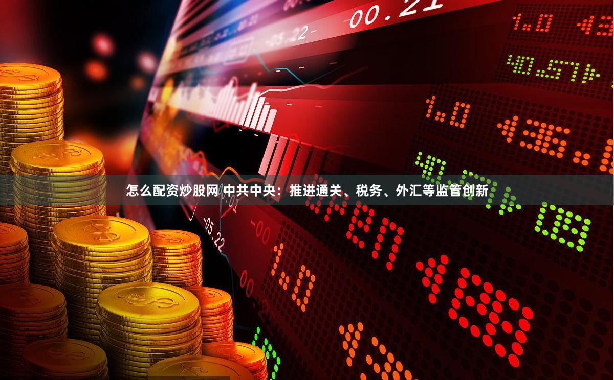 怎么配资炒股网 中共中央：推进通关、税务、外汇等监管创新