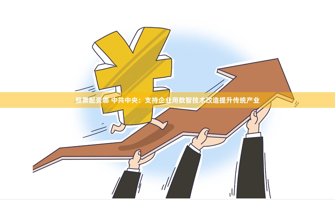 股票配资哪 中共中央：支持企业用数智技术改造提升传统产业