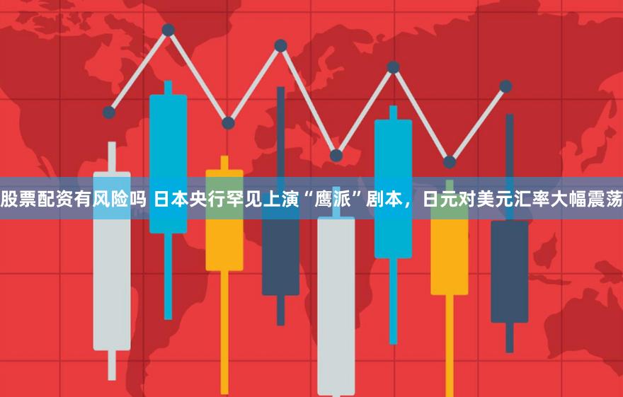 股票配资有风险吗 日本央行罕见上演“鹰派”剧本，日元对美元汇率大幅震荡