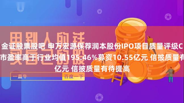 金证股票股吧 申万宏源保荐润本股份IPO项目质量评级C级 发行市盈率高于行业均值195.46%募资10.55亿元 信披质量有待提高