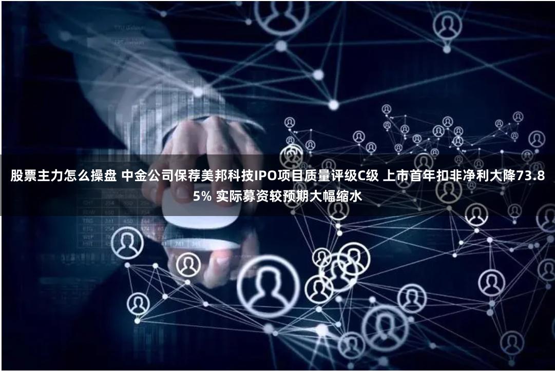 股票主力怎么操盘 中金公司保荐美邦科技IPO项目质量评级C级 上市首年扣非净利大降73.85% 实际募资较预期大幅缩水