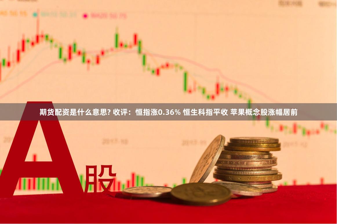 期货配资是什么意思? 收评：恒指涨0.36% 恒生科指平收 苹果概念股涨幅居前