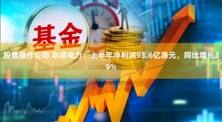 股票操作公司 华润电力：上半年净利润93.6亿港元，同比增长39%
