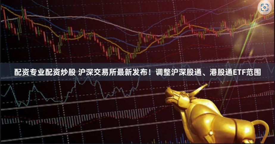 配资专业配资炒股 沪深交易所最新发布！调整沪深股通、港股通ETF范围
