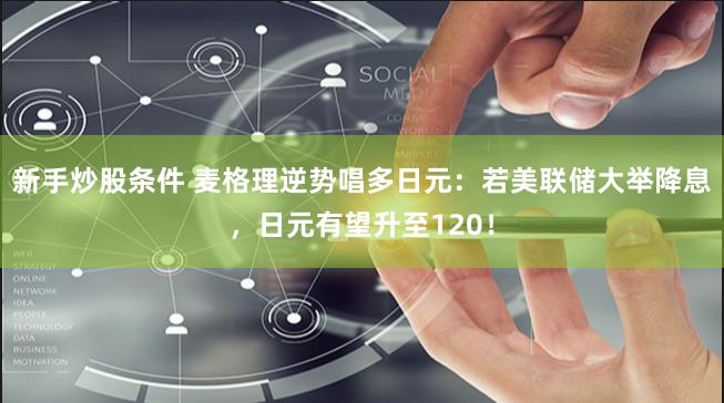 新手炒股条件 麦格理逆势唱多日元：若美联储大举降息，日元有望升至120！