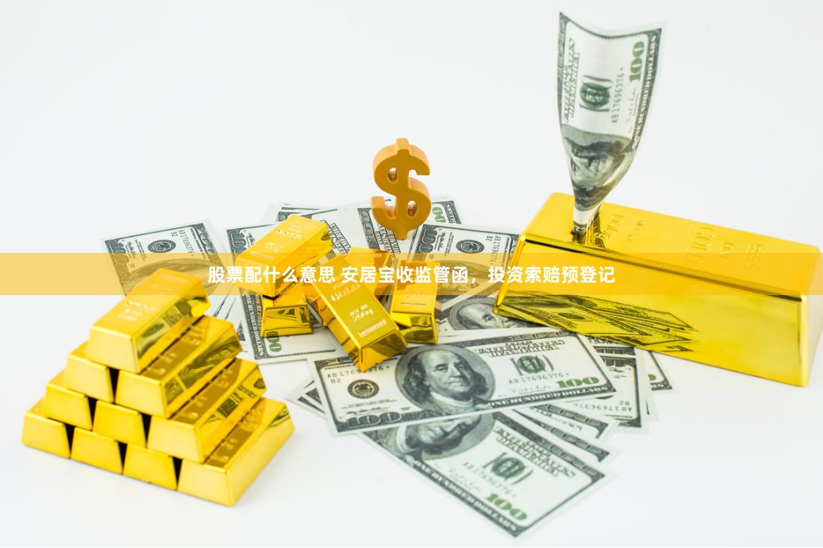股票配什么意思 安居宝收监管函，投资索赔预登记
