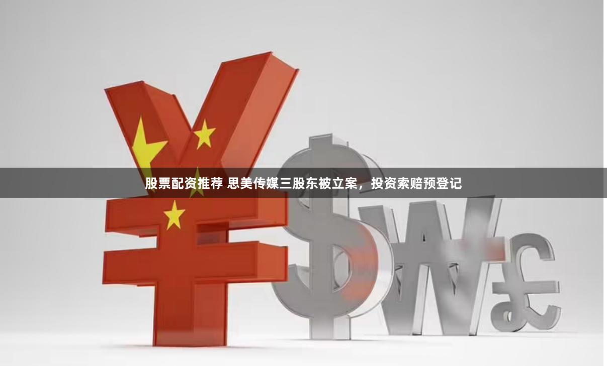 股票配资推荐 思美传媒三股东被立案，投资索赔预登记
