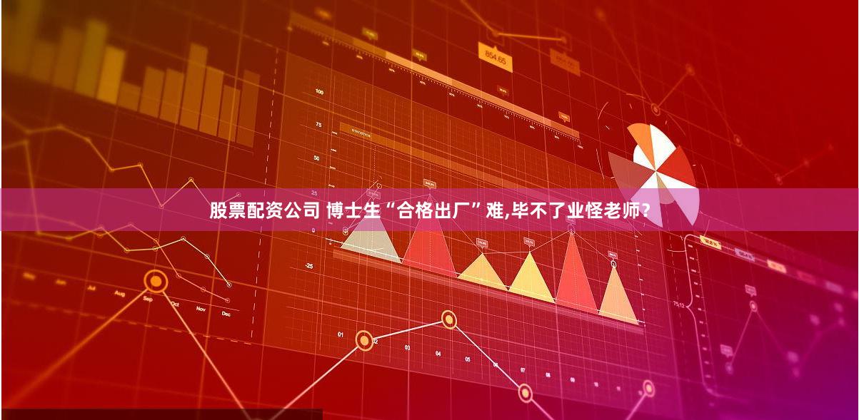 股票配资公司 博士生“合格出厂”难,毕不了业怪老师？