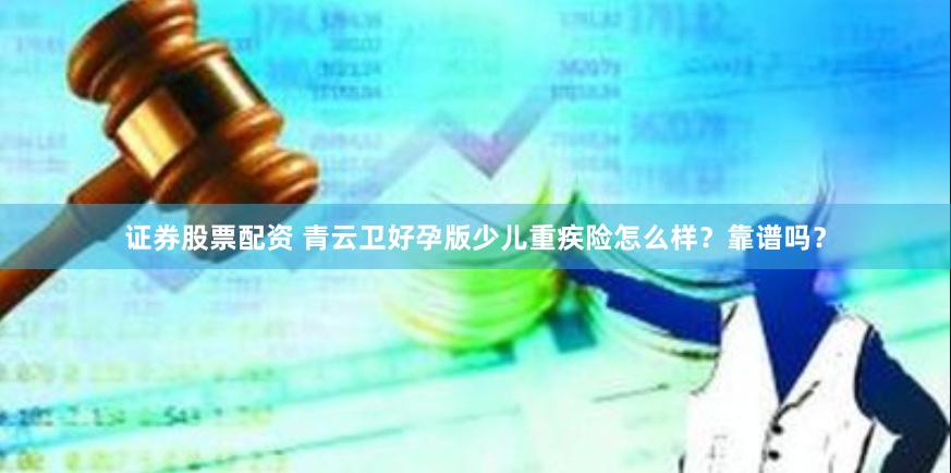 证券股票配资 青云卫好孕版少儿重疾险怎么样？靠谱吗？