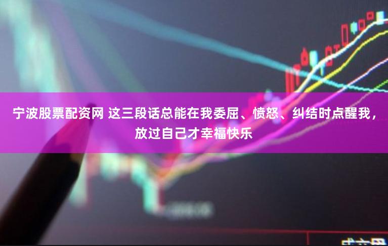 宁波股票配资网 这三段话总能在我委屈、愤怒、纠结时点醒我，放过自己才幸福快乐