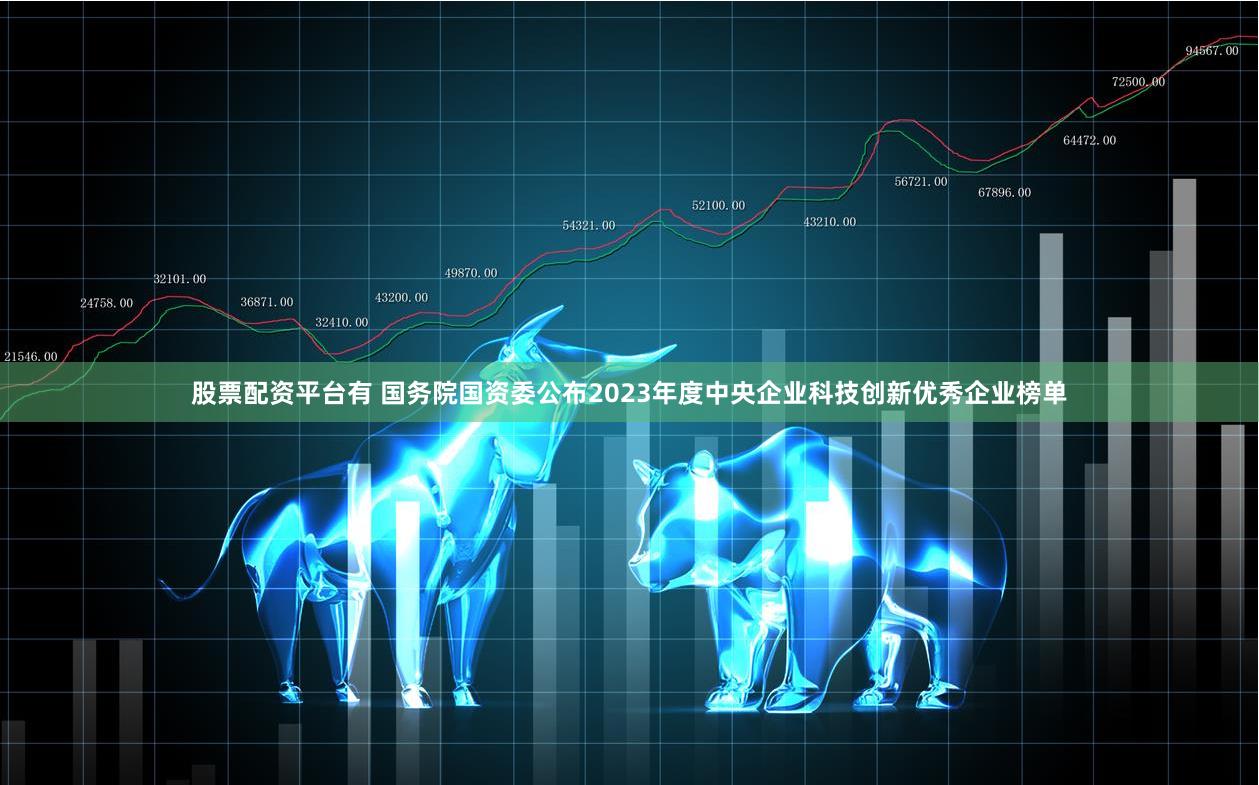 股票配资平台有 国务院国资委公布2023年度中央企业科技创新优秀企业榜单