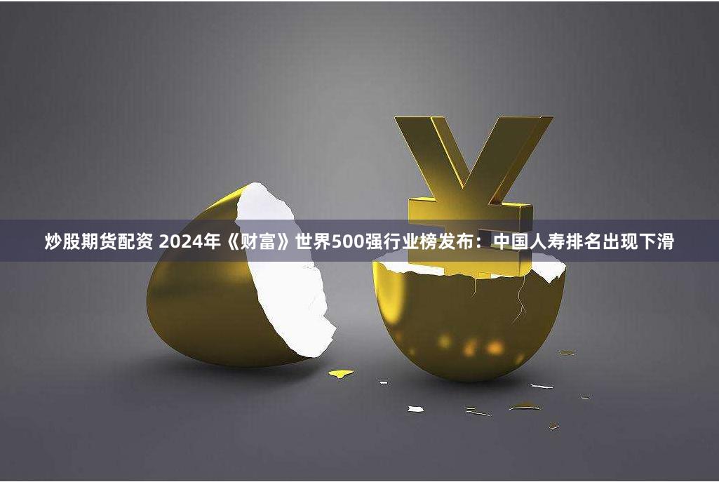 炒股期货配资 2024年《财富》世界500强行业榜发布：中国人寿排名出现下滑