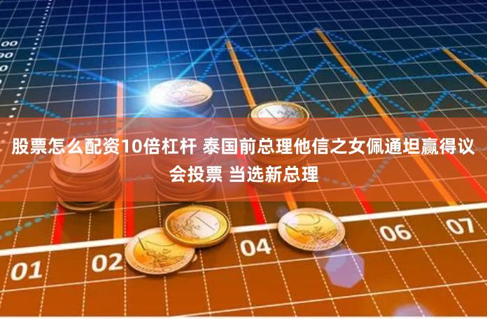 股票怎么配资10倍杠杆 泰国前总理他信之女佩通坦赢得议会投票 当选新总理