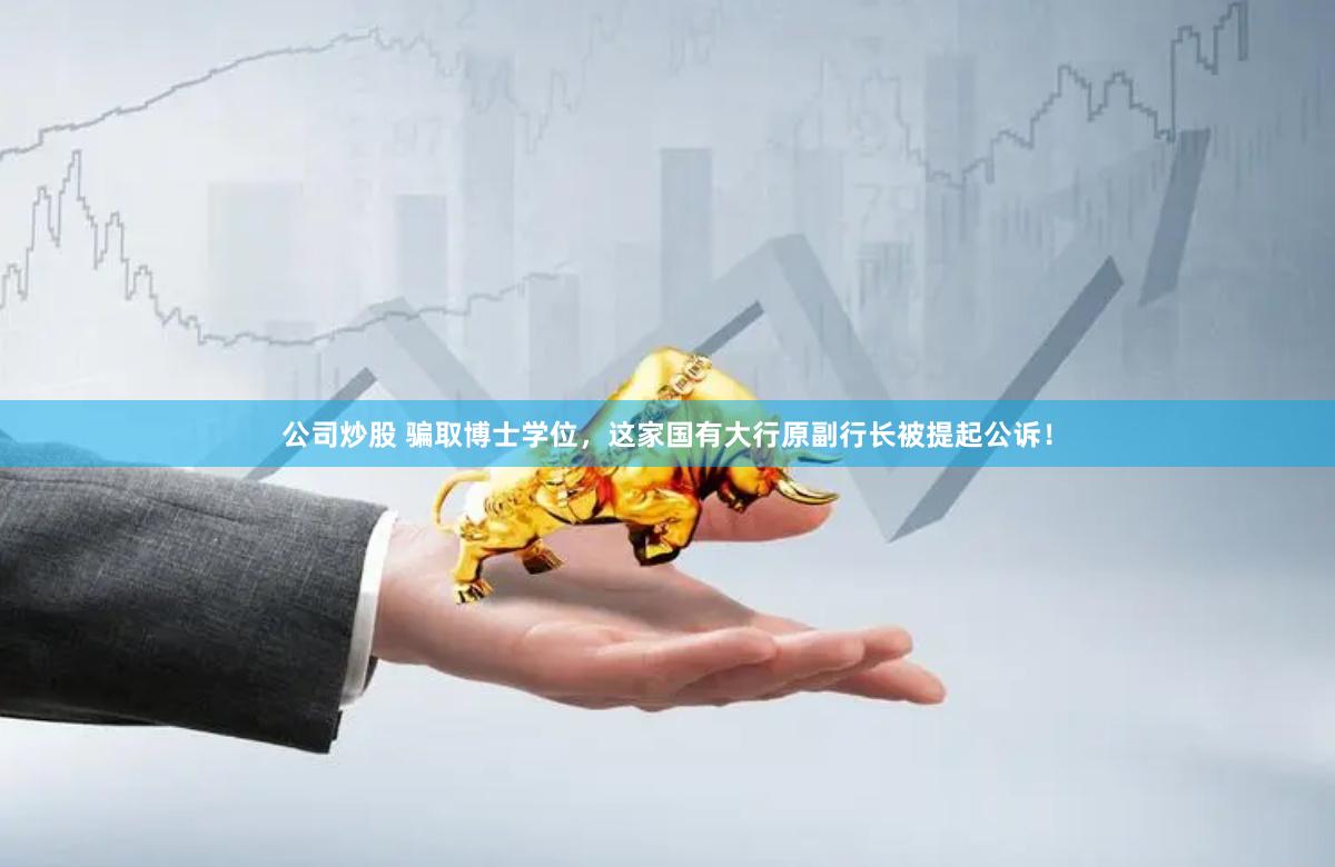 公司炒股 骗取博士学位，这家国有大行原副行长被提起公诉！