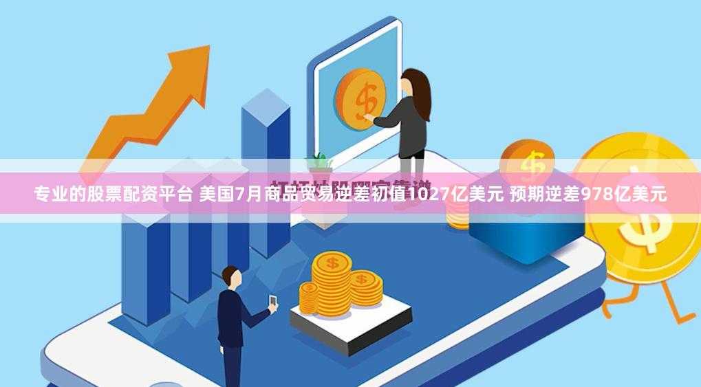 专业的股票配资平台 美国7月商品贸易逆差初值1027亿美元 预期逆差978亿美元