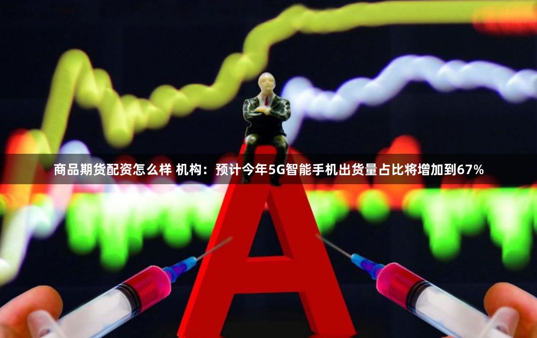 商品期货配资怎么样 机构：预计今年5G智能手机出货量占比将增加到67%