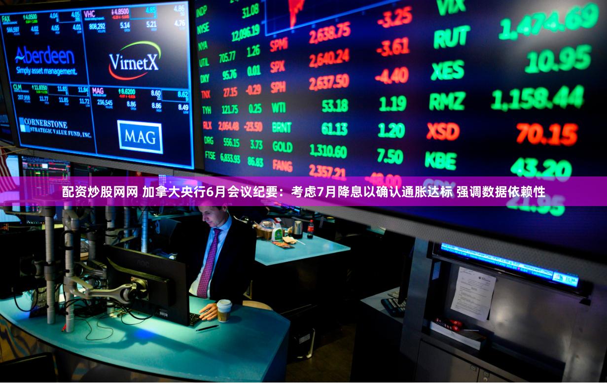 配资炒股网网 加拿大央行6月会议纪要：考虑7月降息以确认通胀达标 强调数据依赖性