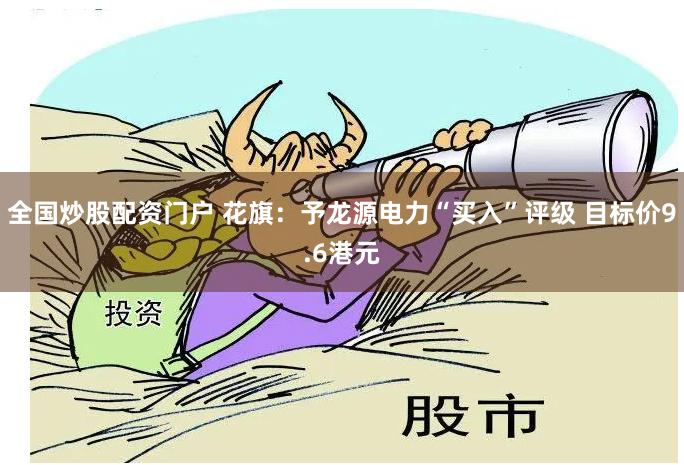 全国炒股配资门户 花旗：予龙源电力“买入”评级 目标价9.6港元