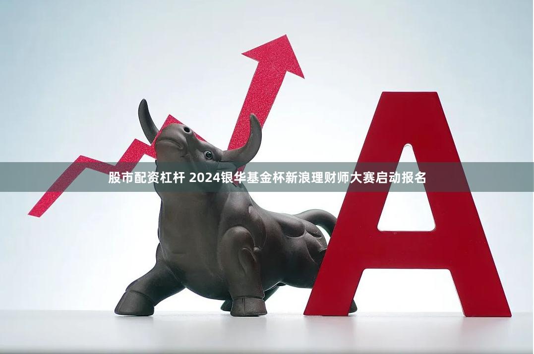 股市配资杠杆 2024银华基金杯新浪理财师大赛启动报名