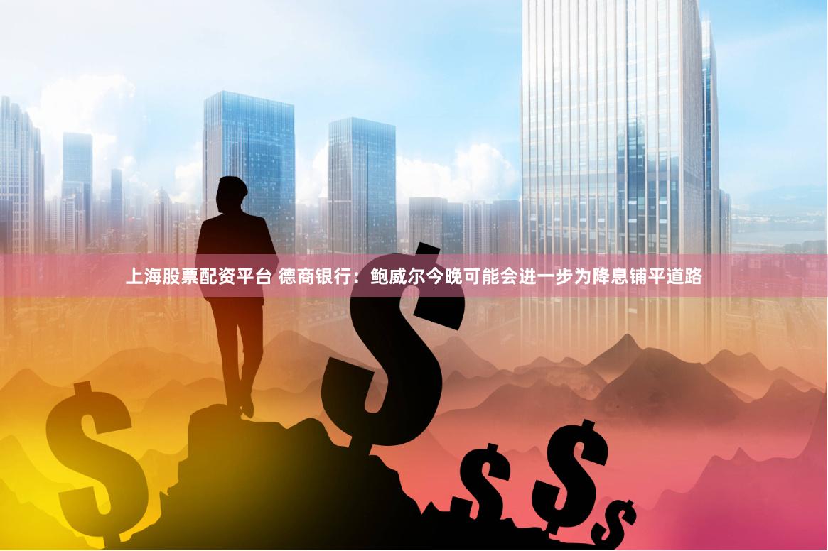 上海股票配资平台 德商银行：鲍威尔今晚可能会进一步为降息铺平道路