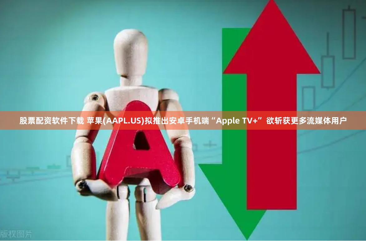 股票配资软件下载 苹果(AAPL.US)拟推出安卓手机端“Apple TV+” 欲斩获更多流媒体用户