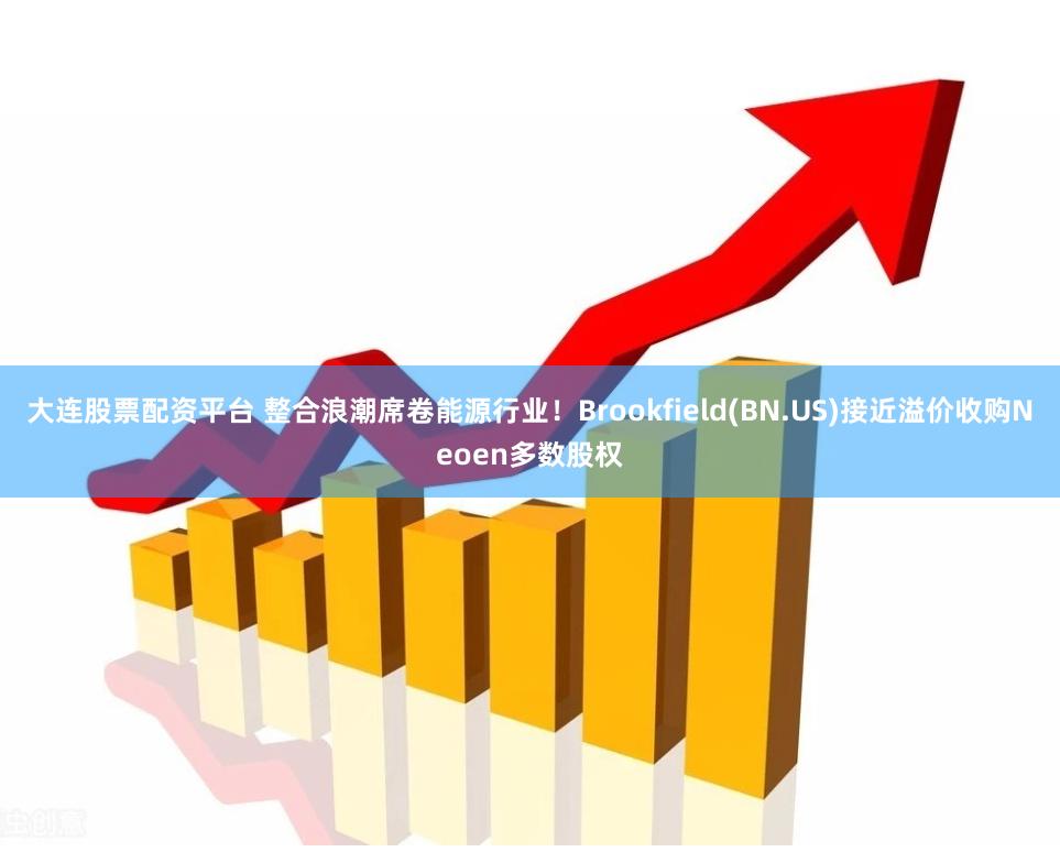 大连股票配资平台 整合浪潮席卷能源行业！Brookfield(BN.US)接近溢价收购Neoen多数股权