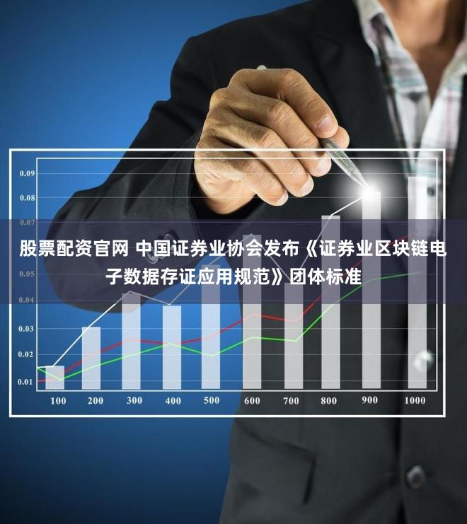 股票配资官网 中国证券业协会发布《证券业区块链电子数据存证应用规范》团体标准