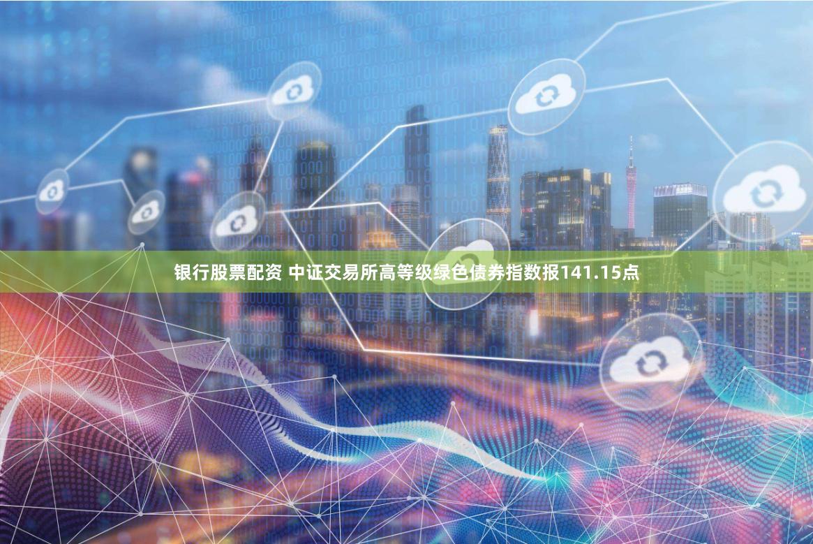银行股票配资 中证交易所高等级绿色债券指数报141.15点