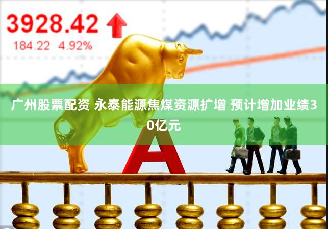 广州股票配资 永泰能源焦煤资源扩增 预计增加业绩30亿元