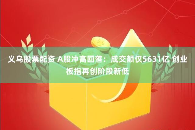 义乌股票配资 A股冲高回落：成交额仅5631亿 创业板指再创阶段新低