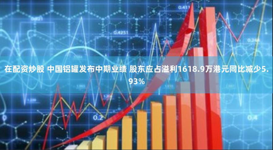 在配资炒股 中国铝罐发布中期业绩 股东应占溢利1618.9万港元同比减少5.93%