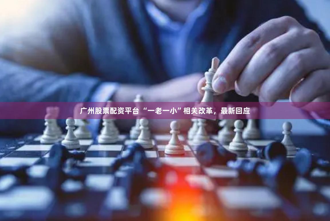 广州股票配资平台 “一老一小”相关改革，最新回应