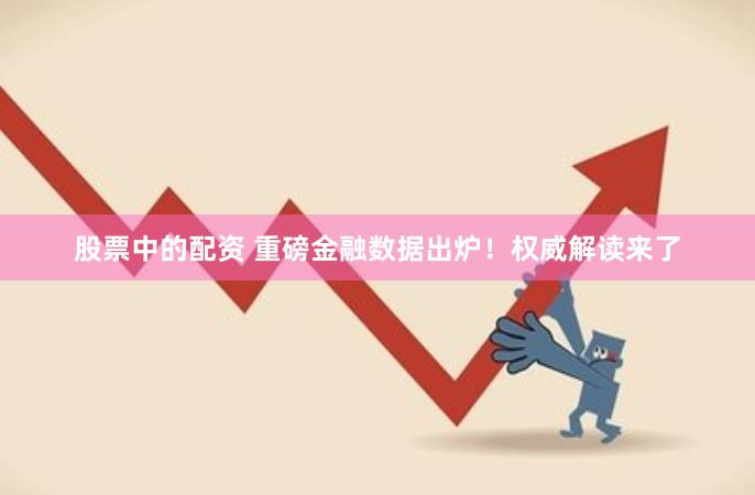 股票中的配资 重磅金融数据出炉！权威解读来了