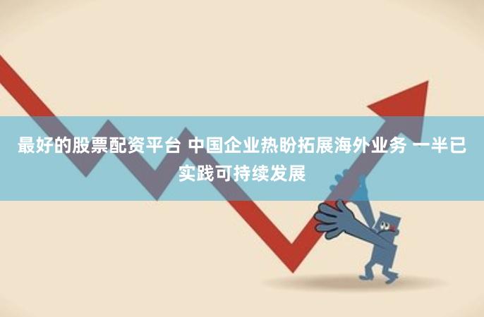 最好的股票配资平台 中国企业热盼拓展海外业务 一半已实践可持续发展