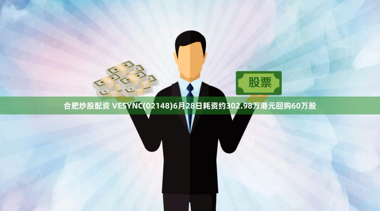 合肥炒股配资 VESYNC(02148)6月28日耗资约302.98万港元回购60万股