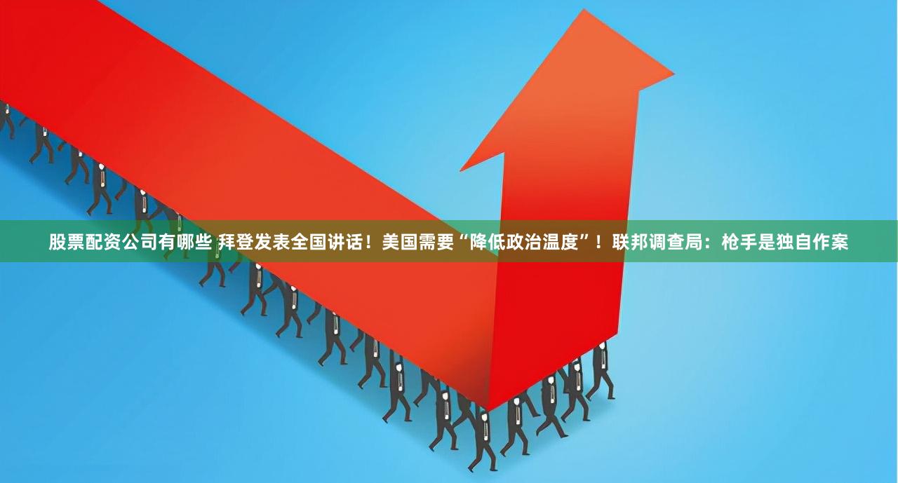 股票配资公司有哪些 拜登发表全国讲话！美国需要“降低政治温度”！联邦调查局：枪手是独自作案