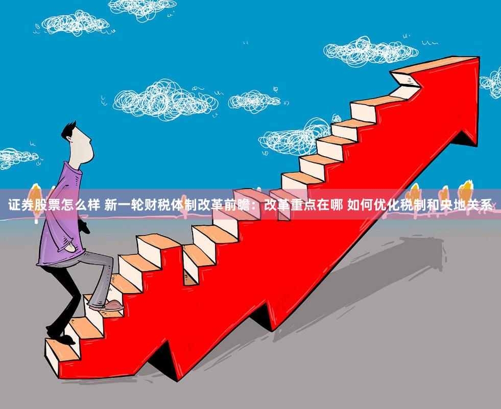 证券股票怎么样 新一轮财税体制改革前瞻：改革重点在哪 如何优化税制和央地关系