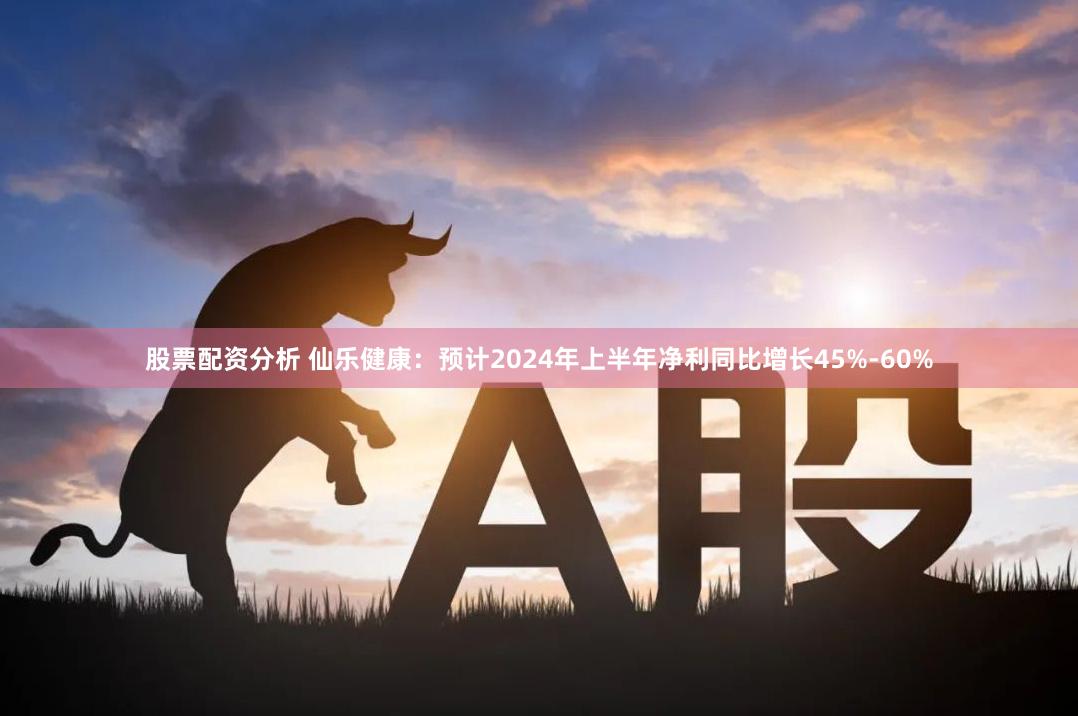 股票配资分析 仙乐健康：预计2024年上半年净利同比增长45%-60%